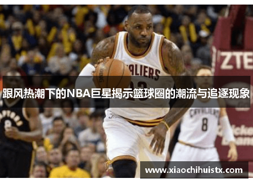 跟风热潮下的NBA巨星揭示篮球圈的潮流与追逐现象