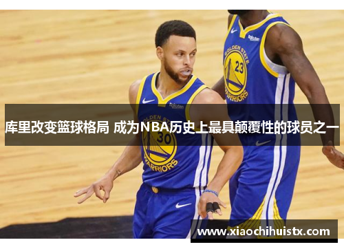 库里改变篮球格局 成为NBA历史上最具颠覆性的球员之一