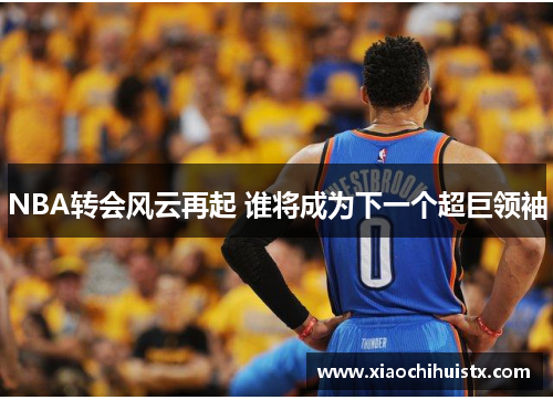 NBA转会风云再起 谁将成为下一个超巨领袖