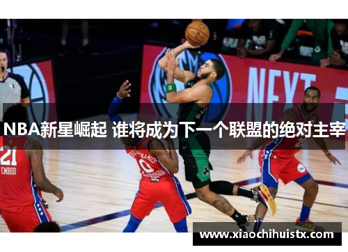 NBA新星崛起 谁将成为下一个联盟的绝对主宰