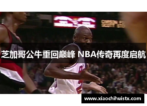 芝加哥公牛重回巅峰 NBA传奇再度启航